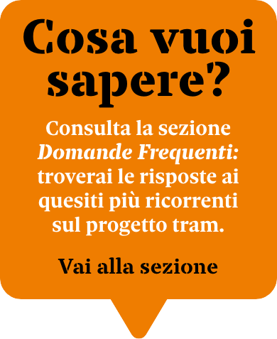 Cosa vuoi sapere? Consulta la sezione Domande Frequenti: troverai le risposte ai quesiti più ricorrenti sul Progetto Tram